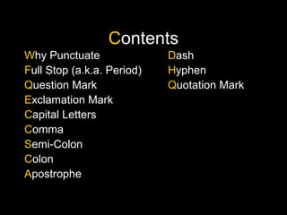 Contents
Why Punctuate
Full Stop (a.k.a. Period)
Question Mark
Exclamation Mark
Capital Letters
Comma
Semi-Colon
Colon
Apostrophe

Dash
Hyphen
Quotation Mark

 