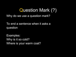 Question Mark (?)
Why do we use a question mark?
To end a sentence when it asks a
question
Examples:
Why is it so cold?
Where is your warm coat?
 
