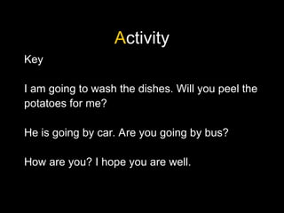 Activity
Key
I am going to wash the dishes. Will you peel the
potatoes for me?
He is going by car. Are you going by bus?
How are you? I hope you are well.
 