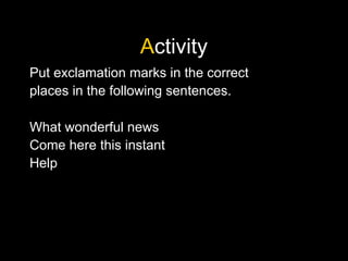 Activity
Put exclamation marks in the correct
places in the following sentences.
What wonderful news
Come here this instant
Help
 