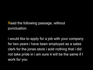 Read the following passage, without
punctuation.
i would like to apply for a job with your company
for two years i have been employed as a sales
clerk for the jones store i sold nothing that i did
not take pride in i am sure it will be the same if I
work for you
 