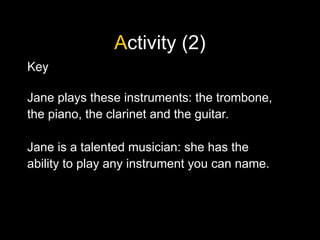 Activity (2)
Key
Jane plays these instruments: the trombone,
the piano, the clarinet and the guitar.
Jane is a talented musician: she has the
ability to play any instrument you can name.
 