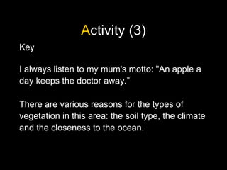 Activity (3)
Key
I always listen to my mum's motto: "An apple a
day keeps the doctor away.”
There are various reasons for the types of
vegetation in this area: the soil type, the climate
and the closeness to the ocean.
 