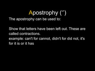 Apostrophy (‘’)
The apostrophy can be used to:
Show that letters have been left out. These are
called contractions.
example: can't for cannot, didn't for did not, it's
for it is or it has
 