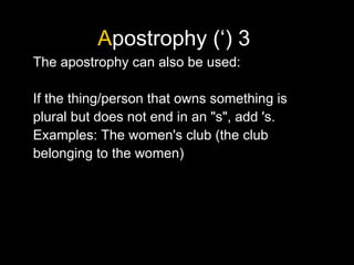 Apostrophy (‘) 3
The apostrophy can also be used:
If the thing/person that owns something is
plural but does not end in an "s", add 's.
Examples: The women's club (the club
belonging to the women)
 