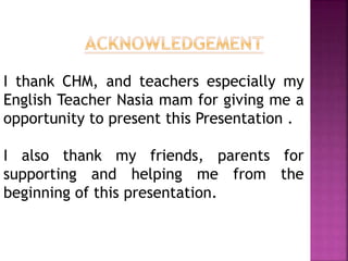 I thank CHM, and teachers especially my
English Teacher Nasia mam for giving me a
opportunity to present this Presentation .
I also thank my friends, parents for
supporting and helping me from the
beginning of this presentation.
 