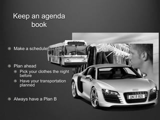 Keep an agenda
book
Make a schedule
Plan ahead
Pick your clothes the night
before
Have your transportation
planned
Always ...
