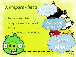 3. Prepare Ahead
• Be an early bird
• Do quick mental recall
• Avoid
– last minute preparations
– rush hour
– traffic jams

 