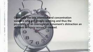 Obviously the late attention and concentration 
wanders who are already working and thus the 
possibility of an oversight or a moment's distraction an 
accident or injury occurs is created. 
 