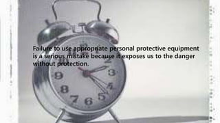 Failure to use appropriate personal protective equipment 
is a serious mistake because it exposes us to the danger 
without protection. 
 