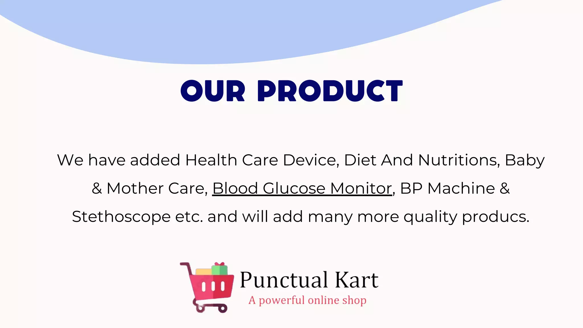 OUR PRODUCT
We have added Health Care Device, Diet And Nutritions, Baby
& Mother Care, Blood Glucose Monitor, BP Machine &
Stethoscope etc. and will add many more quality producs.
 