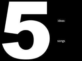 5   ideas




    songs
 