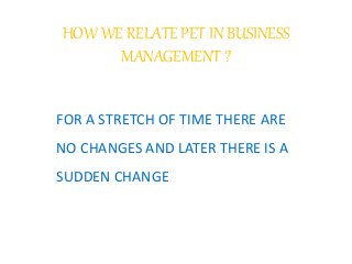 HOW WE RELATE PET IN BUSINESS
MANAGEMENT ?
FOR A STRETCH OF TIME THERE ARE
NO CHANGES AND LATER THERE IS A
SUDDEN CHANGE
 