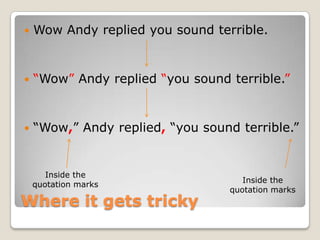    Wow Andy replied you sound terrible.


   “Wow” Andy replied “you sound terrible.”


   “Wow,” Andy replied, “you sound terrible.”


       Inside the
                                      Inside the
    quotation marks
                                   quotation marks
Where it gets tricky
 