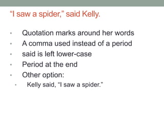 “I saw a spider,” said Kelly.
• Quotation marks around her words
• A comma used instead of a period
• said is left lower-case
• Period at the end
• Other option:
• Kelly said, “I saw a spider.”
 