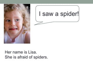 I saw a spider!
Her name is Lisa.
She is afraid of spiders.
 