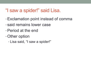 “I saw a spider!” said Lisa.
• Exclamation point instead of comma
• said remains lower case
• Period at the end
• Other option
• Lisa said, “I saw a spider!”
 