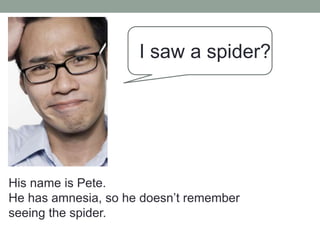 I saw a spider?
His name is Pete.
He has amnesia, so he doesn’t remember
seeing the spider.
 
