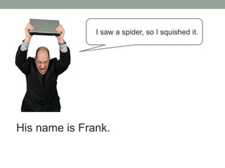 I saw a spider, so I squished it.
His name is Frank.
 
