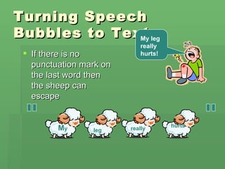 Turning Speech
Bubbles to Text.
              My leg
                            really
  If there is no           hurts!
   punctuation mark on
   the last word then
   the sheep can
   escape


                                     hurts
         My      leg     really
 