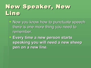 New Speaker, New
Line
 Now you know how to punctuate speech
  there is one more thing you need to
  remember.
 Every time a new person starts
  speaking you will need a new sheep
  pen on a new line.
 