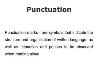 Punctuation


Punctuation marks - are symbols that indicate the
structure and organization of written language, as
well as intonation and pauses to be observed
when reading aloud.
 