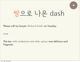 -
                     쌍으로 나온 dash
     Please call my lawyer—Richard Smith—on Tuesday.


    ***

    The tea—with cardamom and other spices—was delicious and
    fragrants.




12년	 12월	 10일	 월요일
 