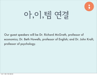;




                                                                              ,
                     아,이,템 연결

     Our guest speakers will be Dr. Richard McGrath, professor of
     economics; Dr. Beth Howells, professor of English; and Dr. John Kraft,
     professor of psychology.




12년	 12월	 10일	 월요일
 