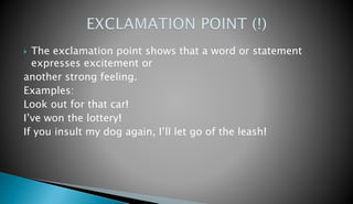  The exclamation point shows that a word or statement 
expresses excitement or 
another strong feeling. 
Examples: 
Look out for that car! 
I’ve won the lottery! 
If you insult my dog again, I’ll let go of the leash! 
 