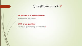 Question mark ?
At the end of a direct question:
Where have you been?
With a tag question:
He should quit smoking, shouldn’t he?
 