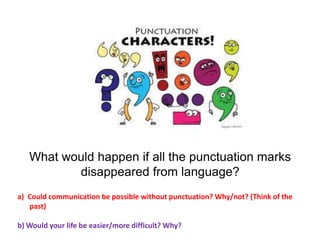 What would happen if all the punctuation marks
disappeared from language?
a) Could communication be possible without punctuation? Why/not? (Think of the
past)
b) Would your life be easier/more difficult? Why?
 