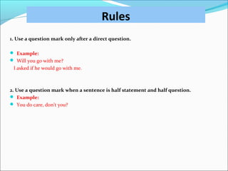 Rules
1. Use a question mark only after a direct question.
 Example:
 Will you go with me?
I asked if he would go with me.
2. Use a question mark when a sentence is half statement and half question.
 Example:
 You do care, don’t you?
 