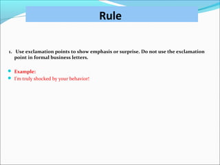 Rule
1. Use exclamation points to show emphasis or surprise. Do not use the exclamation
point in formal business letters.
 Example:
 I’m truly shocked by your behavior!
 