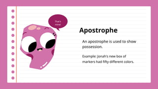 Apostrophe
An apostrophe is used to show
possession.
Example: Jonah's new box of
markers had fifty different colors.
That's
mine!
 