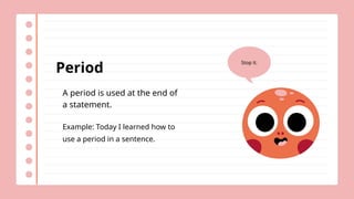 Period
A period is used at the end of
a statement.
Example: Today I learned how to
use a period in a sentence.
Stop it.
 