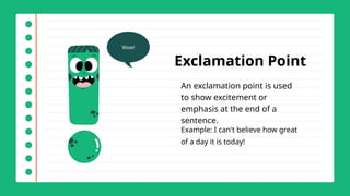 Exclamation Point
An exclamation point is used
to show excitement or
emphasis at the end of a
sentence.
Example: I can't believe how great
of a day it is today!
Wow!
 