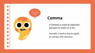 Comma
A comma is used to separate
phrases or items in a list.
Example: I need to buy an apple,
an orange, and a banana.
Give me a
break.
 