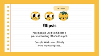 Ellipsis
An ellipsis is used to indicate a
pause or trailing off of a thought.
Example: Weeks later... I finally
found my missing shoe.
Let's pause.
 
