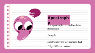 Apostroph
e
An apostrophe is used to show
possession.
Example:
Jonah's new box of markers had
fifty different colors.
That's
mine!
 