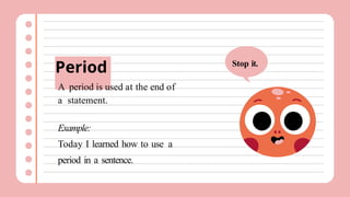 Period
A period is used at the end of
a statement.
Example:
Today I learned how to use a
period in a sentence.
Stop it.
 