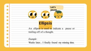 Ellipsis
An ellipsis is used to indicate a pause or
trailing off of a thought.
Example:
Weeks later... I finally found my missing shoe.
Let's
pause.
 