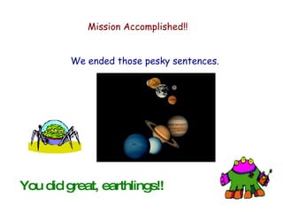 Mission Accomplished!! We ended those pesky sentences. You did great, earthlings!! 