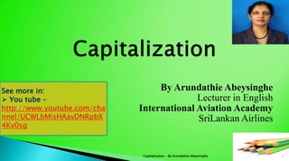 By Arundathie Abeysinghe
Lecturer in English
International Aviation Academy
SriLankan Airlines
1Capitalization - By Arundathie Abeysinghe
See more in:
 You tube –
http://www.youtube.com/cha
nnel/UCWLbMisHAavDNRpbX
4Kv0sg
 