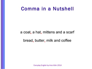 Comma in a Nutshell 
a coat, a hat, mittens and a scarf 
bread, butter, milk and coffee 
Everyday English by Inka Vilén 2014 
 