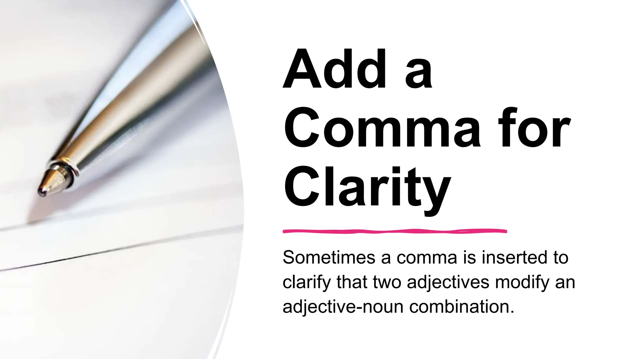 Add a
Comma for
Clarity
Sometimes a comma is inserted to
clarify that two adjectives modify an
adjective-noun combination.
 