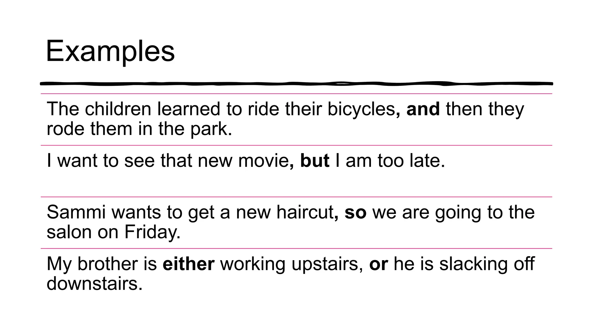 Examples
The children learned to ride their bicycles, and then they
rode them in the park.
I want to see that new movie, but I am too late.
Sammi wants to get a new haircut, so we are going to the
salon on Friday.
My brother is either working upstairs, or he is slacking off
downstairs.
 