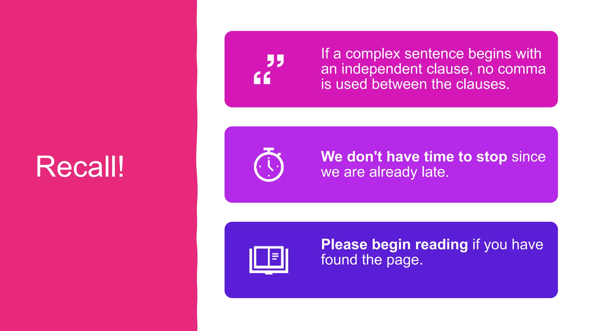 Recall!
If a complex sentence begins with
an independent clause, no comma
is used between the clauses.
We don't have time to stop since
we are already late.
Please begin reading if you have
found the page.
 