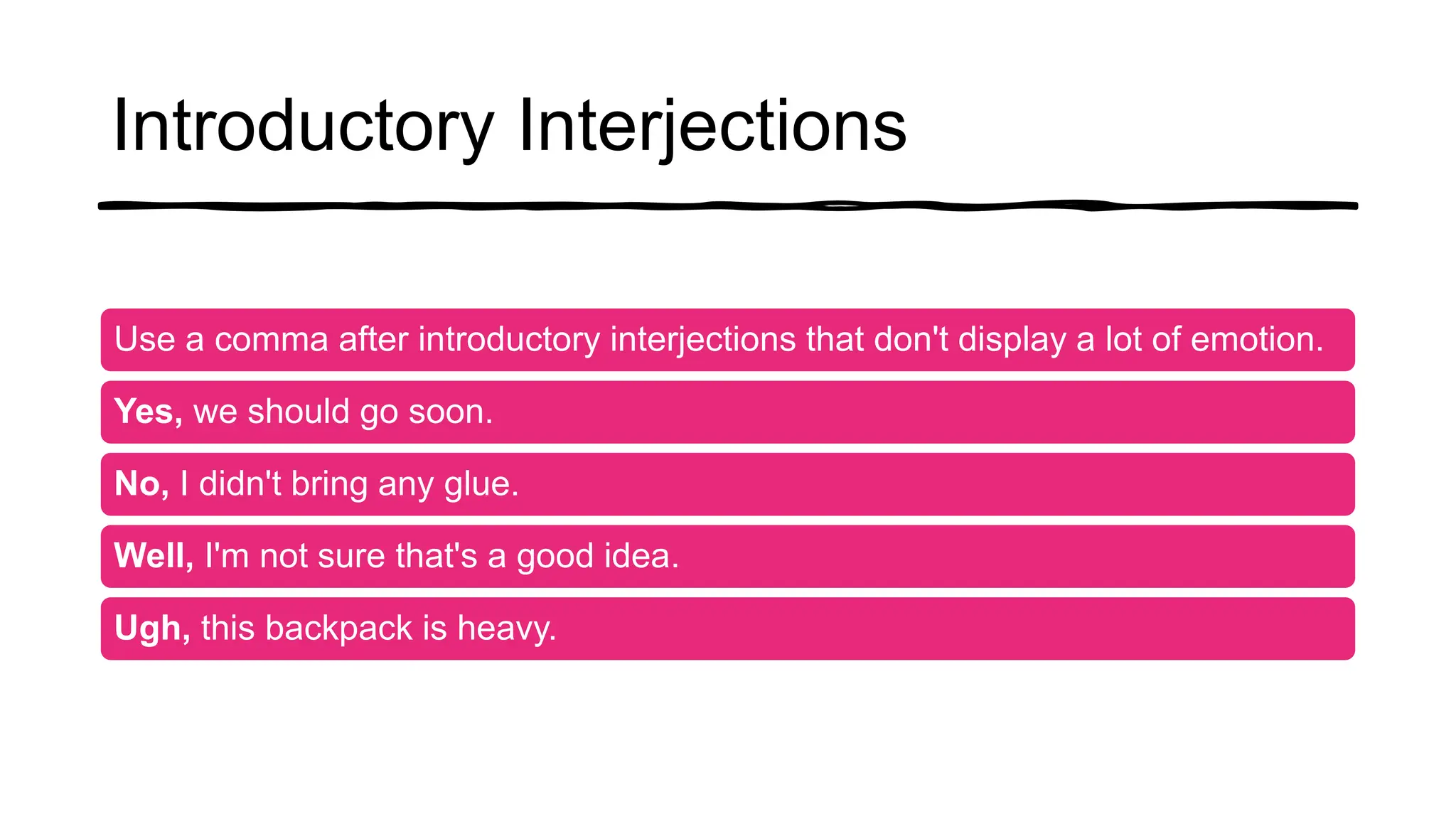 Introductory Interjections
Use a comma after introductory interjections that don't display a lot of emotion.
Yes, we should go soon.
No, I didn't bring any glue.
Well, I'm not sure that's a good idea.
Ugh, this backpack is heavy.
 