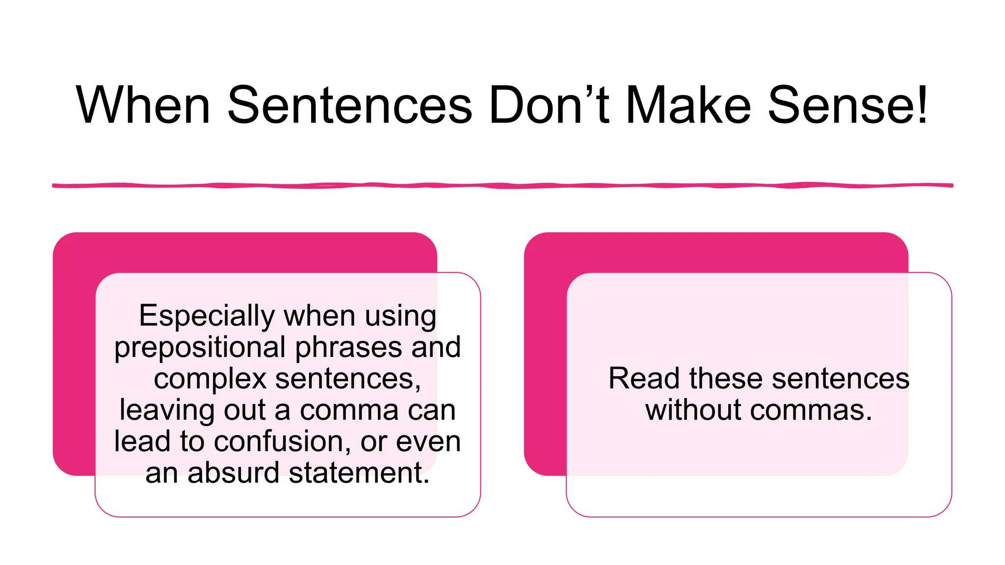 When Sentences Don’t Make Sense!
Especially when using
prepositional phrases and
complex sentences,
leaving out a comma can
lead to confusion, or even
an absurd statement.
Read these sentences
without commas.
 