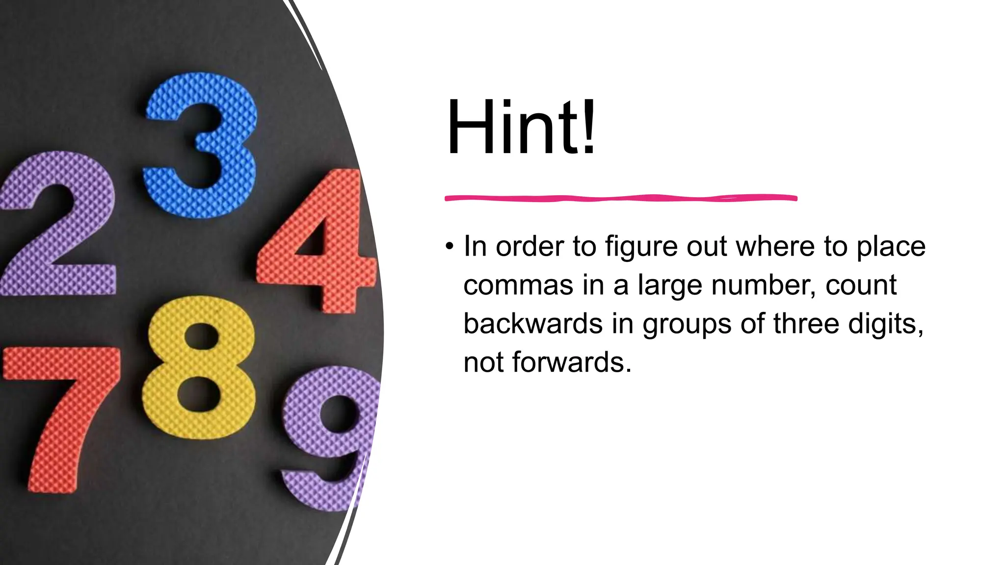 Hint!
• In order to figure out where to place
commas in a large number, count
backwards in groups of three digits,
not forwards.
 